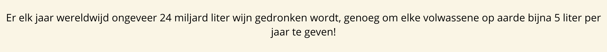 Elk jaar wordt er wereldwijd ongeveer 24 miljard liter wijn gedronken, genoeg om elke volwassene op aarde bijna 5 liter per jaar te geven! (10)